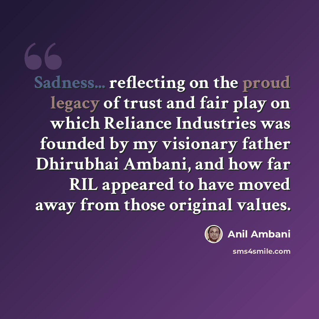 “Sadness... reflecting on the proud legacy of trust and fair play on which Reliance Industries was founded by my visionary father Dhirubhai Ambani, and how far RIL appeared to have moved away from those original values.” quote by Anil Ambani