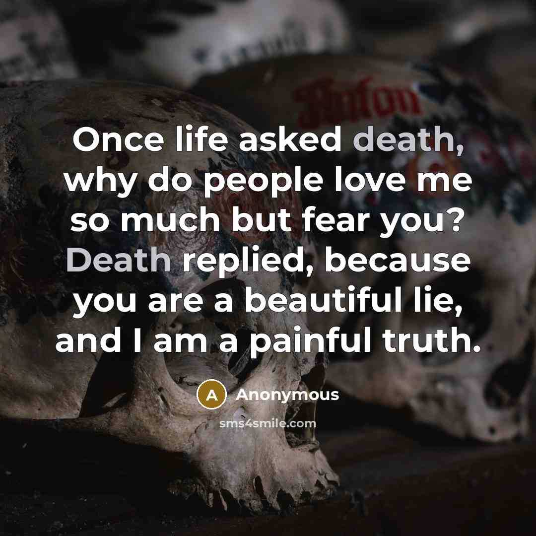 “Once life asked death, why do people love me so much but fear you? Death replied, because you are a beautiful lie, and I am a painful truth.” quote by Anonymous