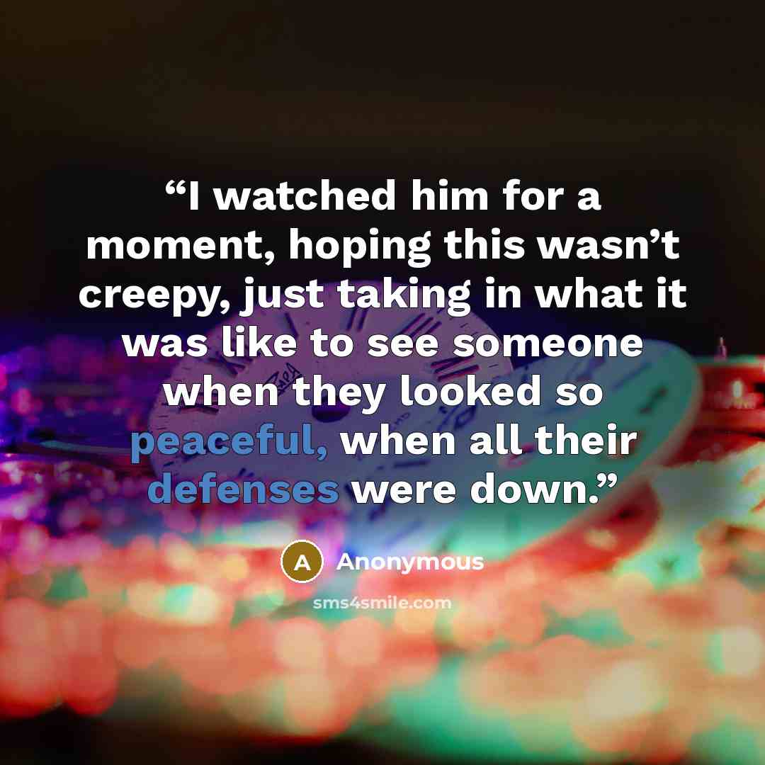 “I watched him for a moment, hoping this wasn’t creepy, just taking in what it was like to see someone when they looked so peaceful, when all their defenses were down.” quote by Anonymous