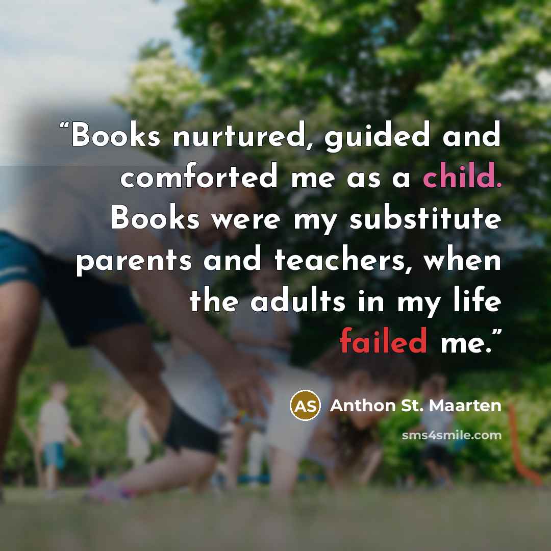 “Books nurtured, guided and comforted me as a child. Books were my substitute parents and teachers, when the adults in my life failed me.” quote by Anthon St. Maarten