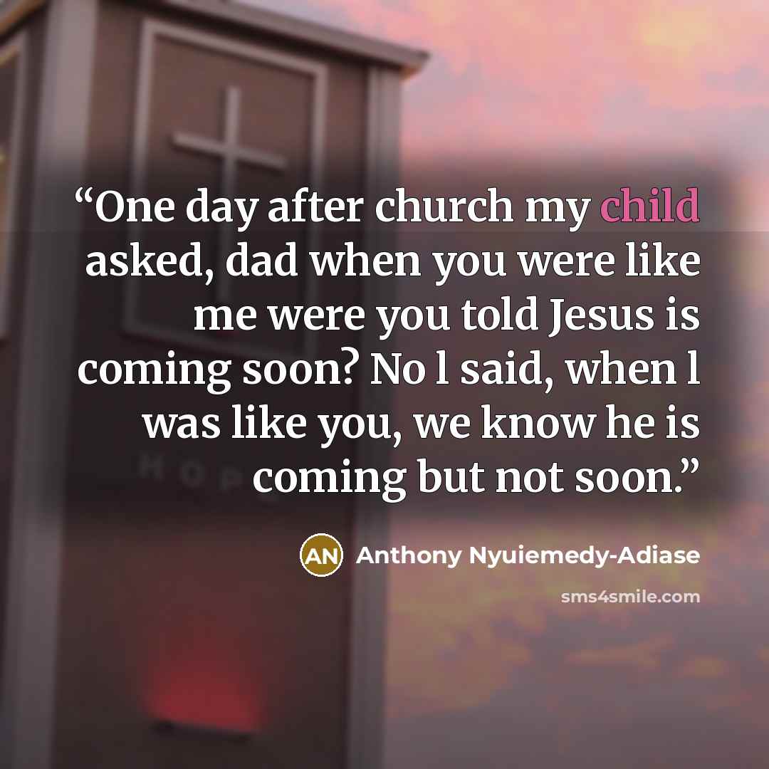 “One day after church my child asked, dad when you were like me were you told Jesus is coming soon? No l said, when l was like you, we know he is coming but not soon.” quote by Anthony Nyuiemedy-Adiase