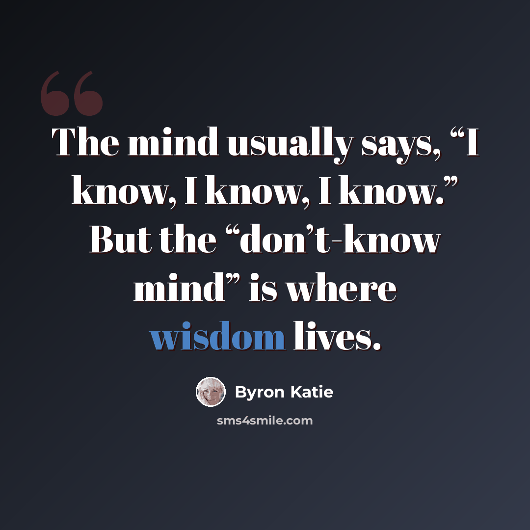 “The mind usually says, “I know, I know, I know.” But the “don’t-know mind” is where wisdom lives.” quote by Byron Katie
