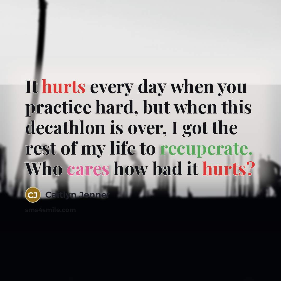 “It hurts every day when you practice hard, but when this decathlon is over, I got the rest of my life to recuperate. Who cares how bad it hurts?” quote by Caitlyn Jenner