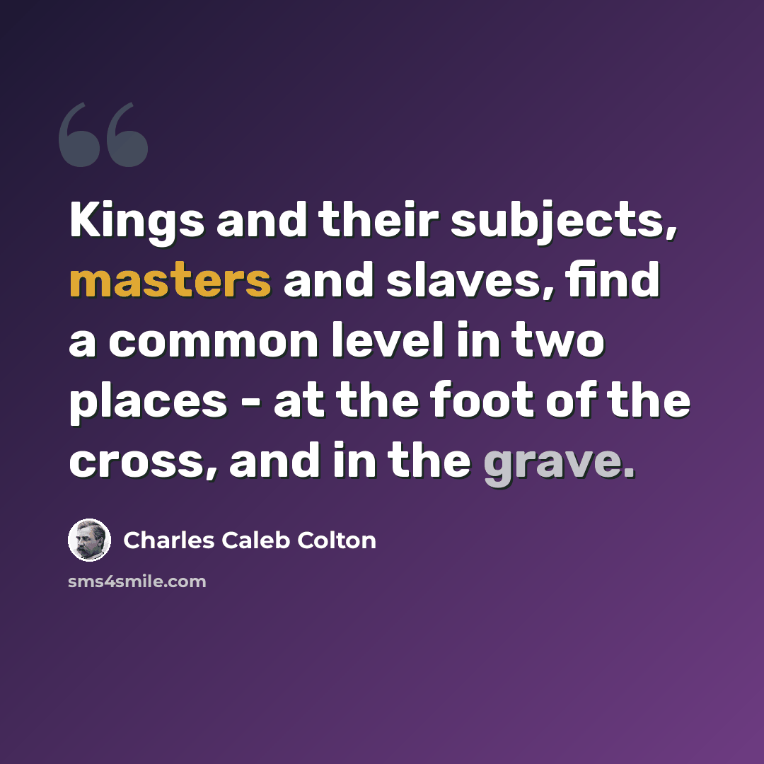 “Kings and their subjects, masters and slaves, find a common level in two places - at the foot of the cross, and in the grave.” quote by Charles Caleb Colton