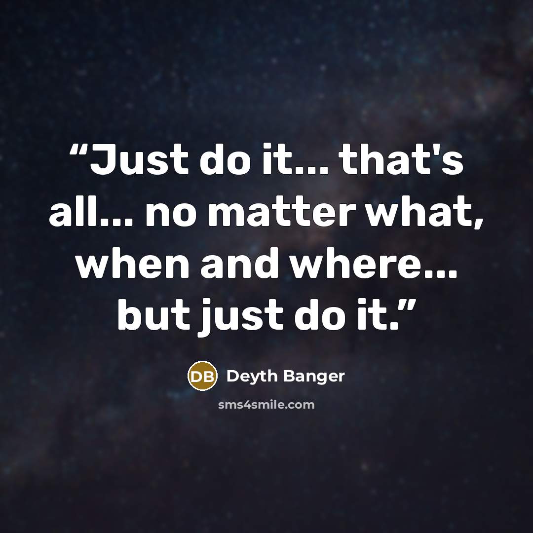 “Just do it... that's all... no matter what, when and where... but just do it.” quote by Deyth Banger