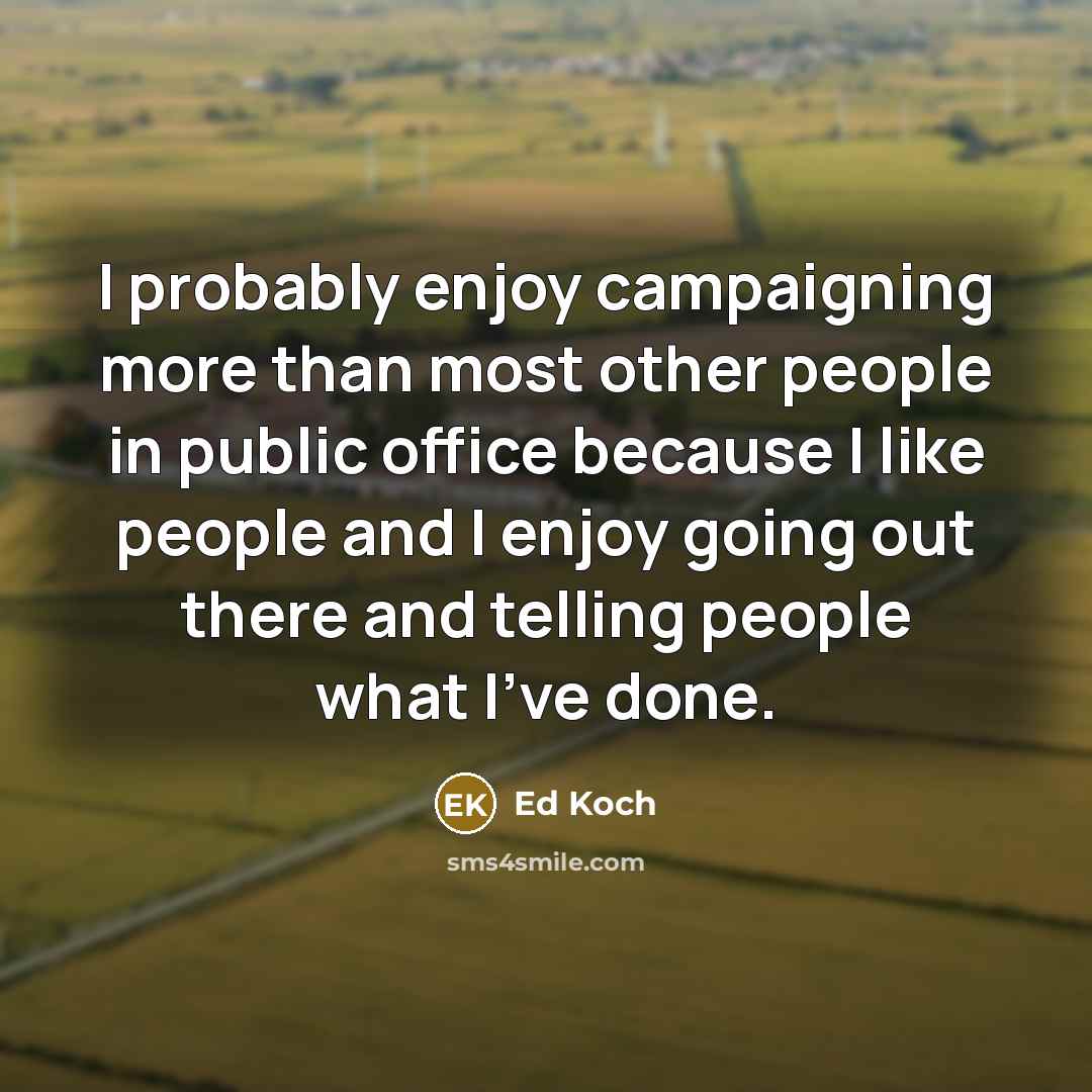 “I probably enjoy campaigning more than most other people in public office because I like people and I enjoy going out there and telling people what I've done.” quote by Ed Koch
