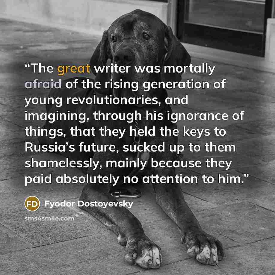 “The great writer was mortally afraid of the rising generation of young revolutionaries, and imagining, through his ignorance of things, that they held the keys to Russia’s future, sucked up to them shamelessly, mainly because they paid absolutely no attention to him.” quote by Fyodor Dostoyevsky
