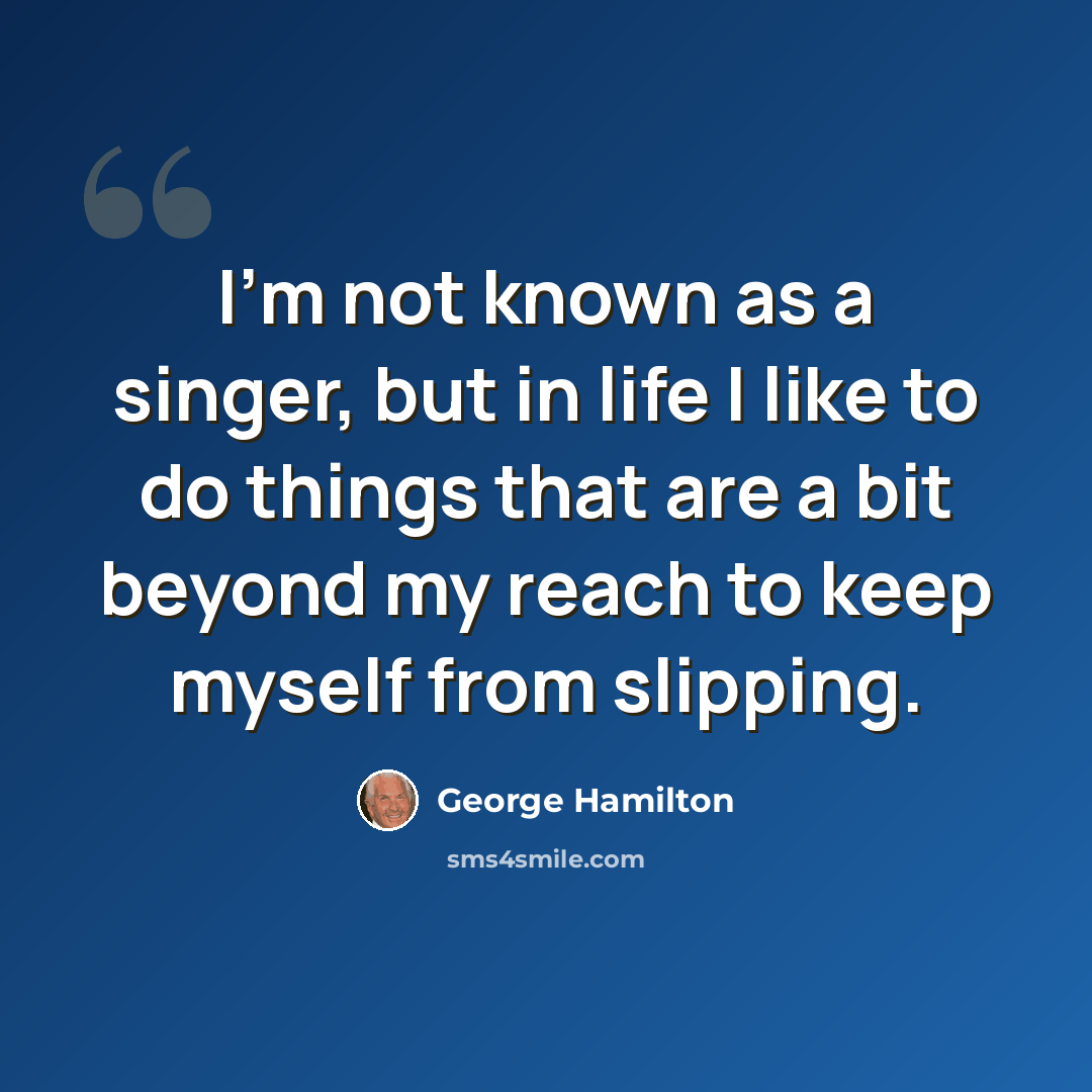 “I'm not known as a singer, but in life I like to do things that are a bit beyond my reach to keep myself from slipping.” quote by George Hamilton