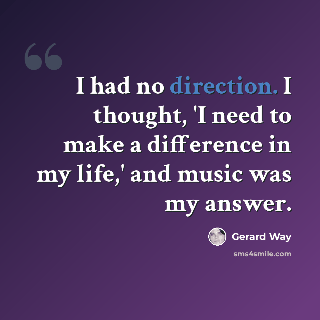 “I had no direction. I thought, 'I need to make a difference in my life,' and music was my answer.” quote by Gerard Way