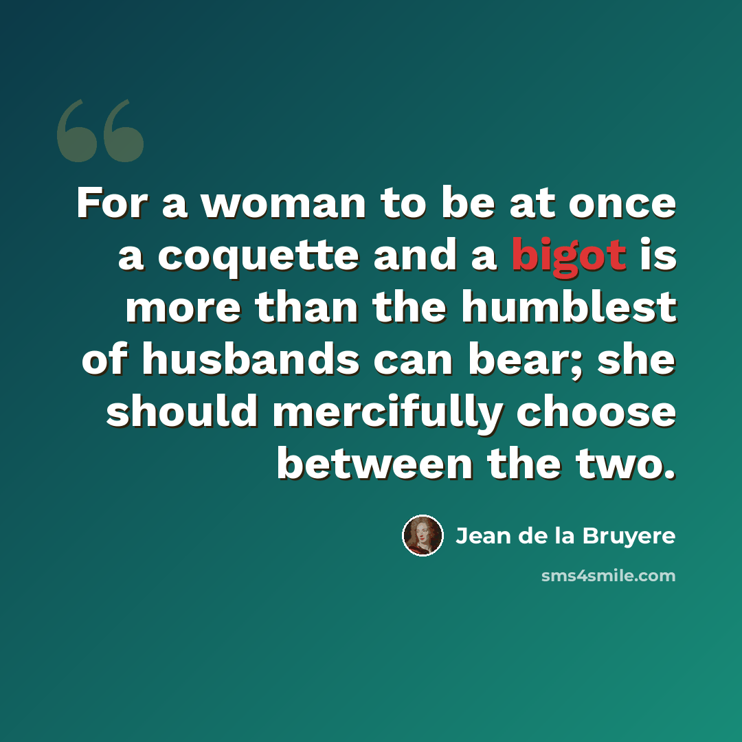 “For a woman to be at once a coquette and a bigot is more than the humblest of husbands can bear; she should mercifully choose between the two.” quote by Jean de la Bruyere