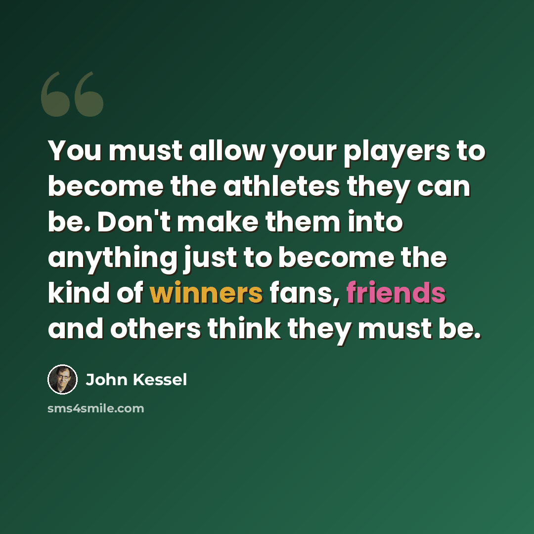 “You must allow your players to become the athletes they can be. Don't make them into anything just to become the kind of winners fans, friends and others think they must be.” quote by John Kessel