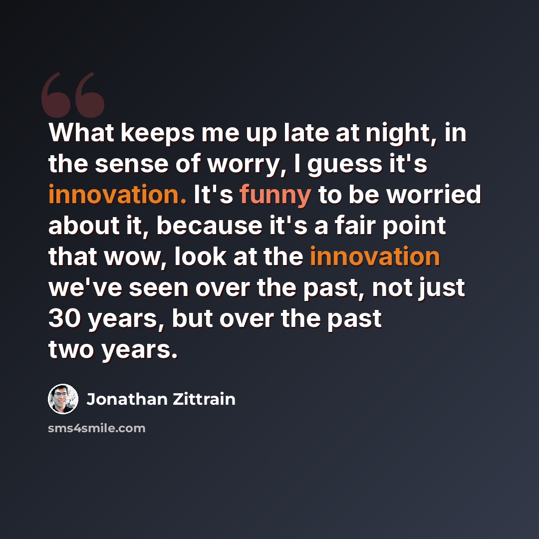 “What keeps me up late at night, in the sense of worry, I guess it's innovation. It's funny to be worried about it, because it's a fair point that wow, look at the innovation we've seen over the past, not just 30 years, but over the past two years.” quote by Jonathan Zittrain