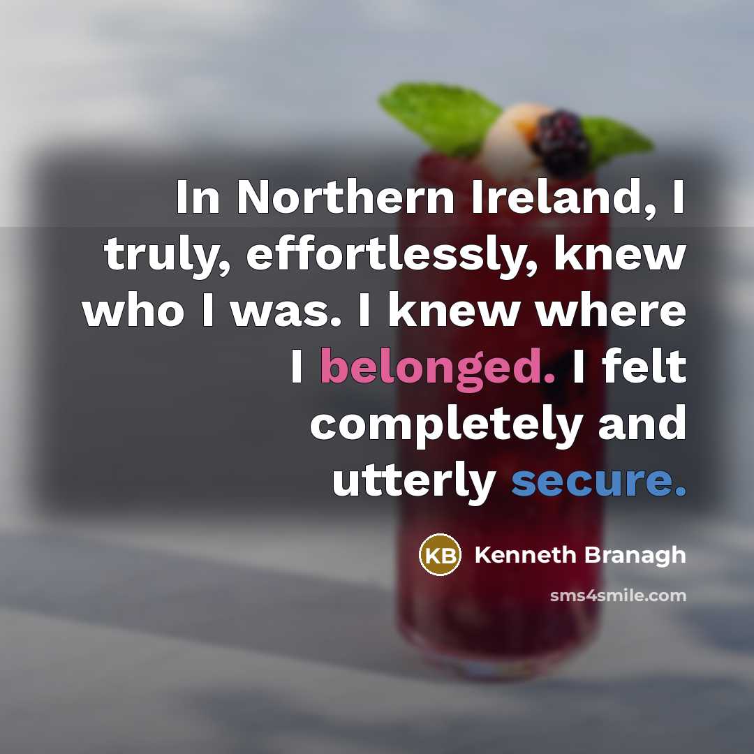 “In Northern Ireland, I truly, effortlessly, knew who I was. I knew where I belonged. I felt completely and utterly secure.” quote by Kenneth Branagh