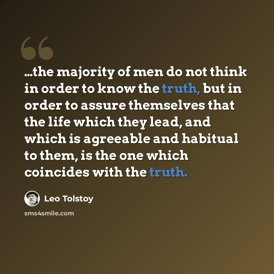 “…the majority of men do not think in order to know the truth, but in order to assure themselves that the life which they lead, and which is agreeable and habitual to them, is the one which coincides with the truth.” quote by Leo Tolstoy