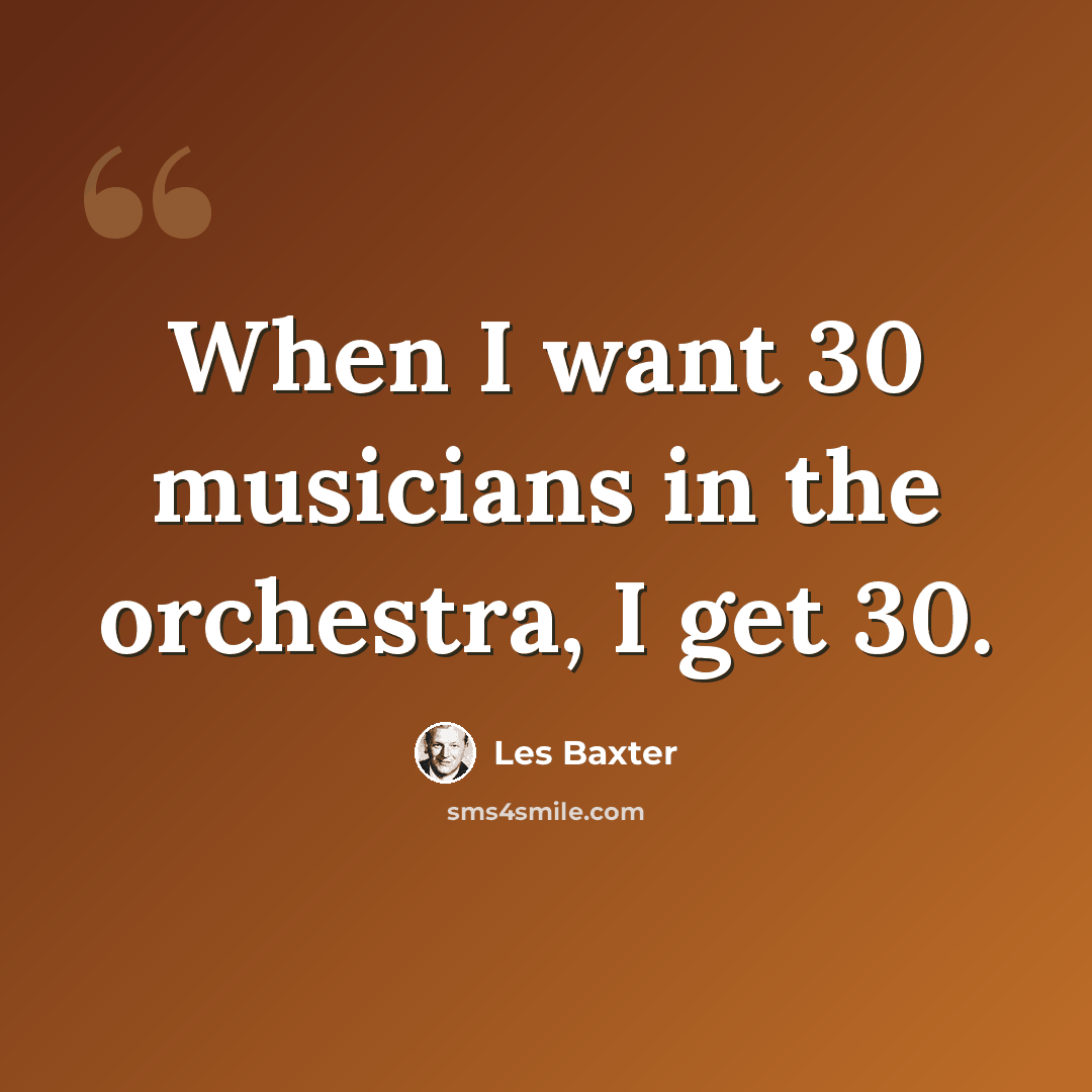“When I want 30 musicians in the orchestra, I get 30.” quote by Les Baxter