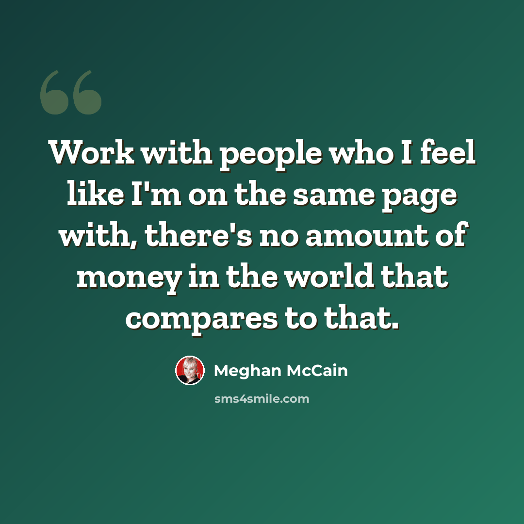 “Work with people who I feel like I'm on the same page with, there's no amount of money in the world that compares to that.” quote by Meghan McCain