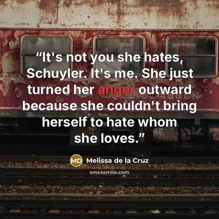 “It's not you she hates, Schuyler. It's me. She just turned her anger outward because she couldn't bring herself to hate whom she loves.” quote by Melissa de la Cruz