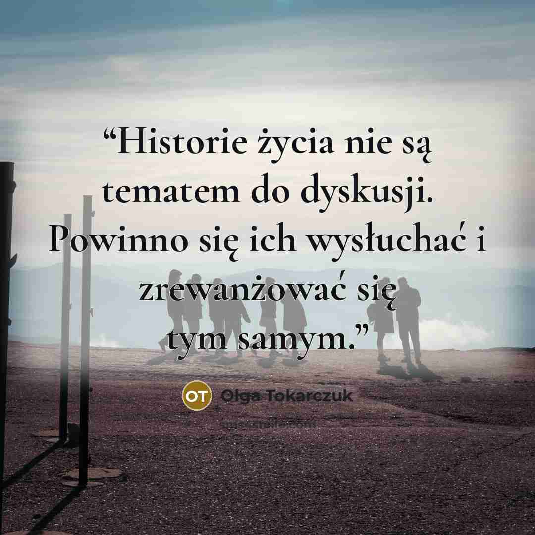 “Historie życia nie są tematem do dyskusji. Powinno się ich wysłuchać i zrewanżować się tym samym.” quote by Olga Tokarczuk