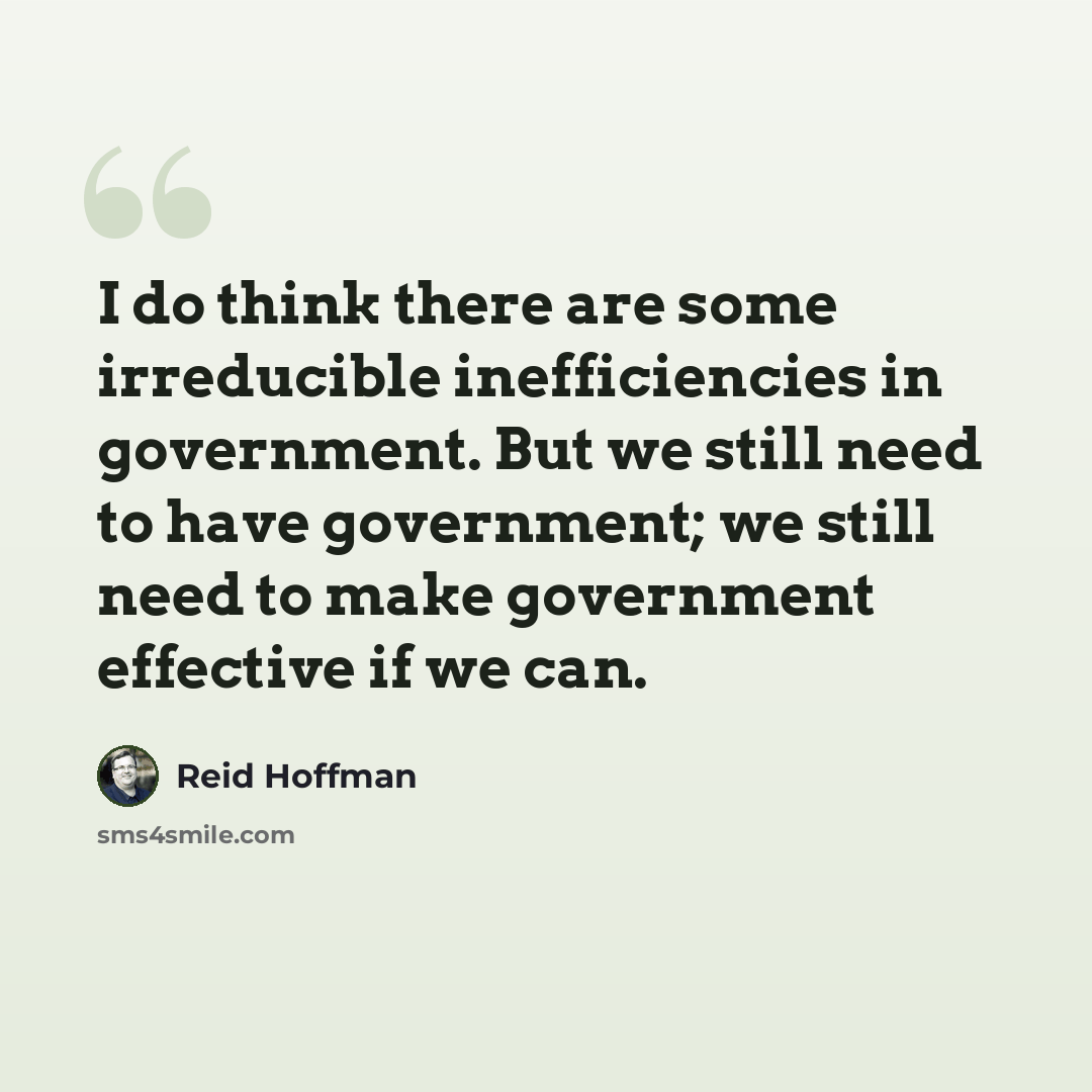 “I do think there are some irreducible inefficiencies in government. But we still need to have government; we still need to make government effective if we can.” quote by Reid Hoffman