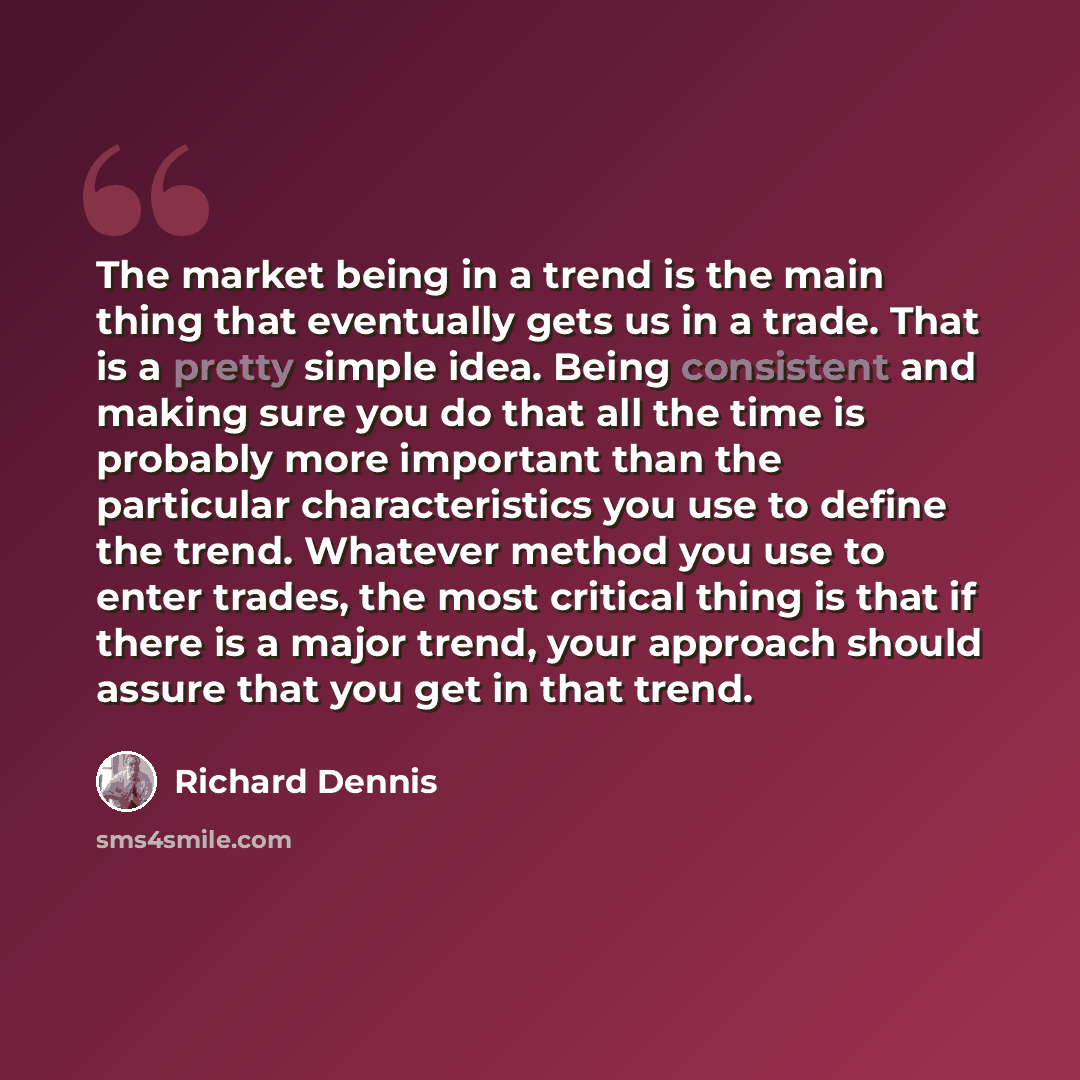 “The market being in a trend is the main thing that eventually gets us in a trade. That is a pretty simple idea. Being consistent and making sure you do that all the time is probably more important than the particular characteristics you use to define the trend. Whatever method you use to enter…” quote by Richard Dennis