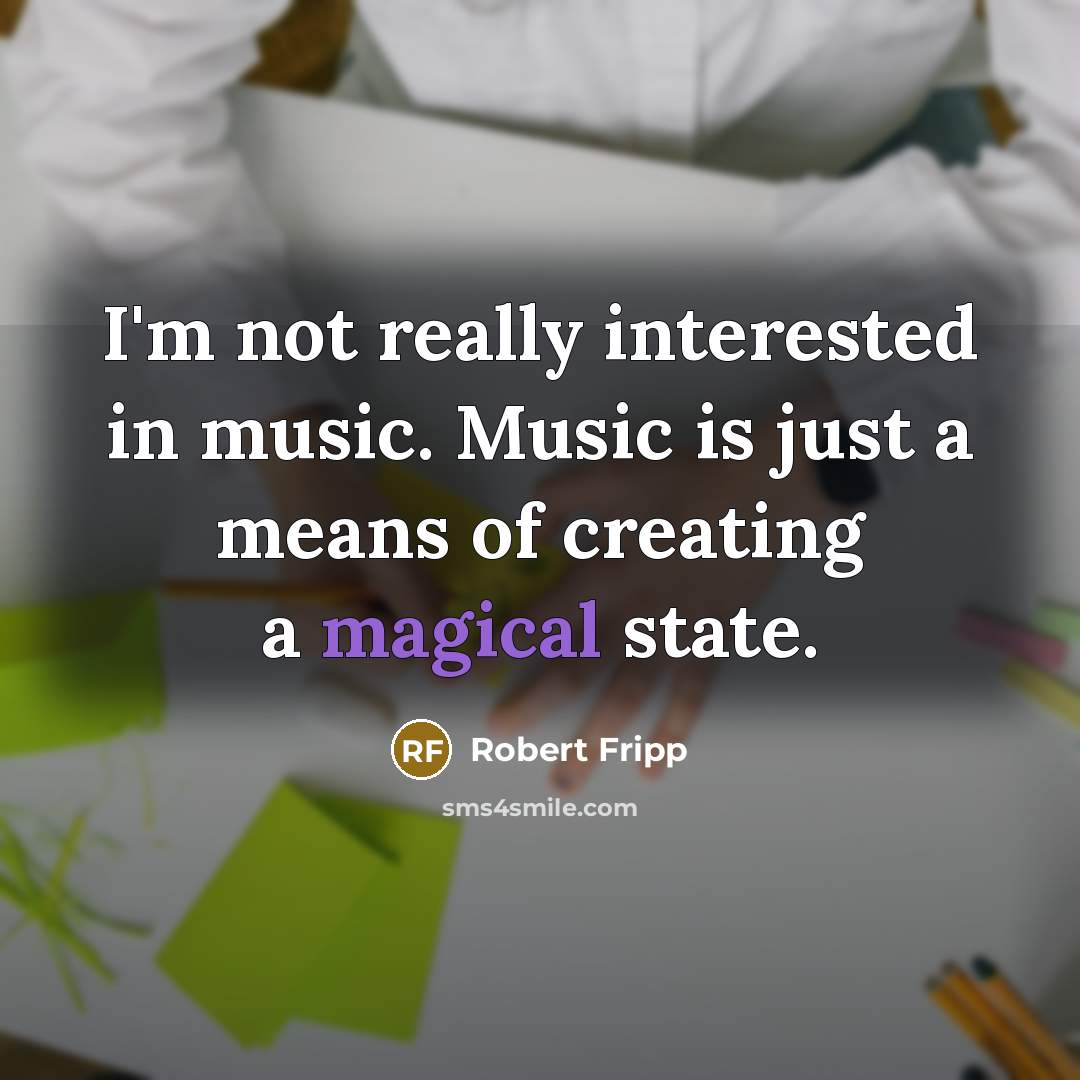 “I'm not really interested in music. Music is just a means of creating a magical state.” quote by Robert Fripp
