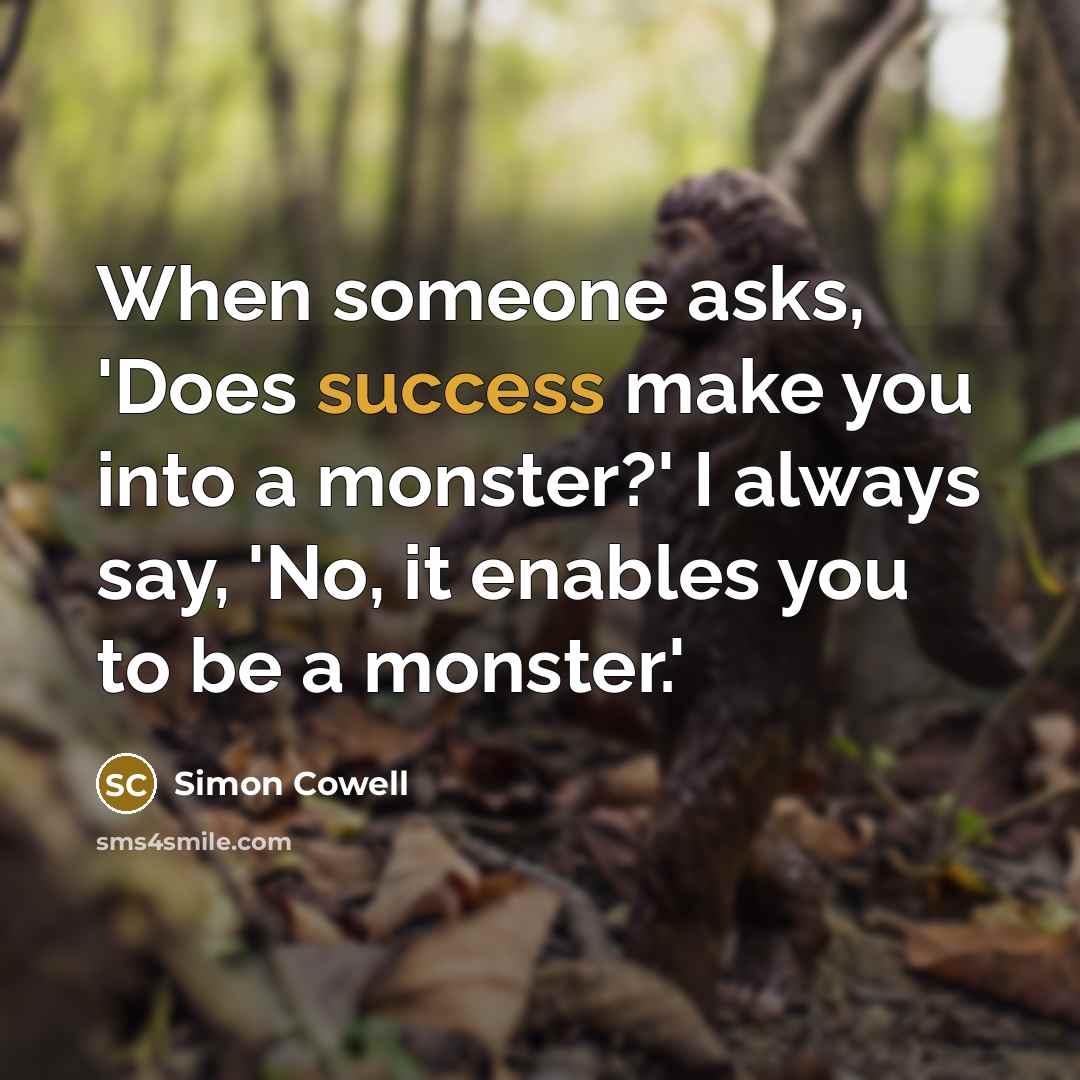 “When someone asks, 'Does success make you into a monster?' I always say, 'No, it enables you to be a monster.'” quote by Simon Cowell