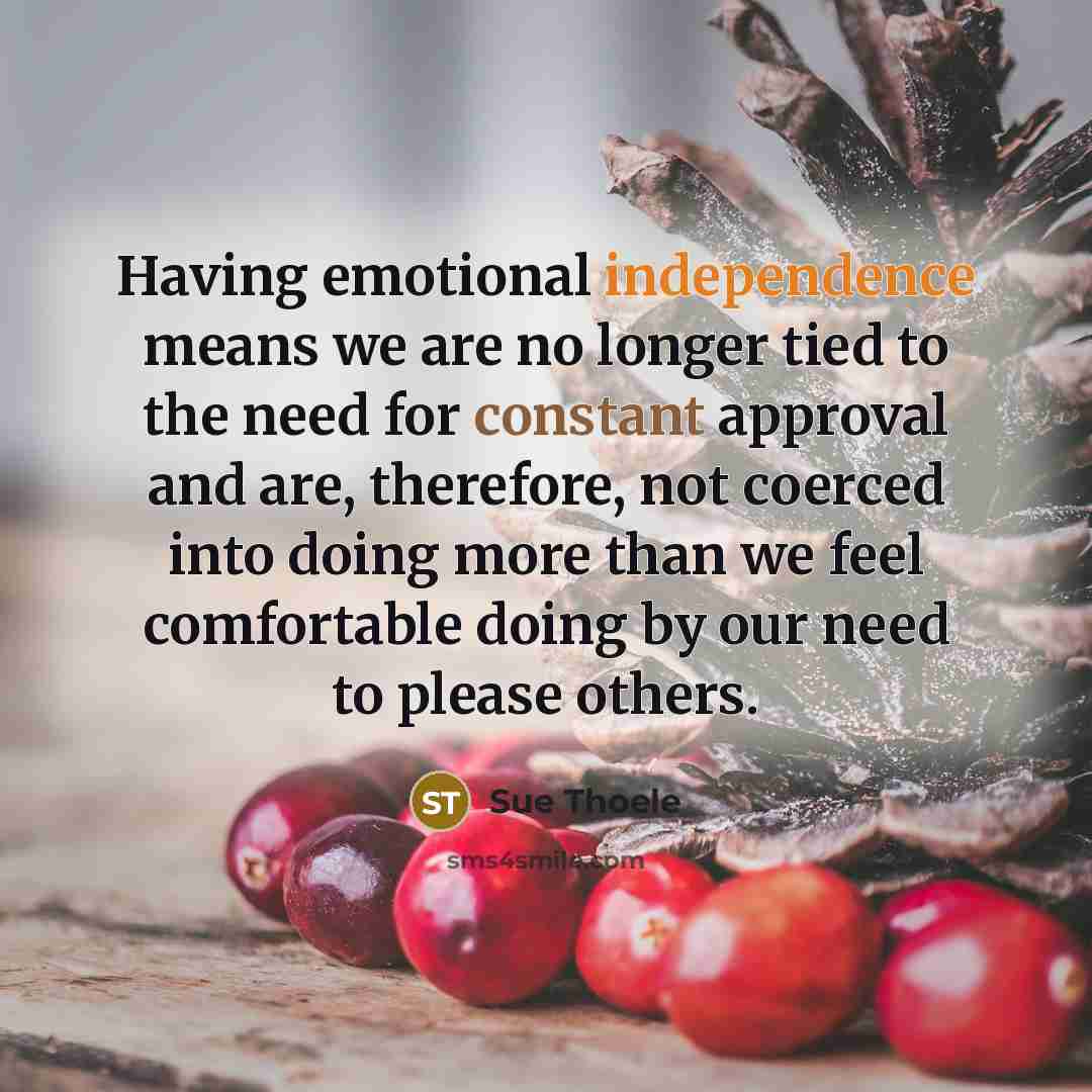 “Having emotional independence means we are no longer tied to the need for constant approval and are, therefore, not coerced into doing more than we feel comfortable doing by our need to please others.” quote by Sue Thoele