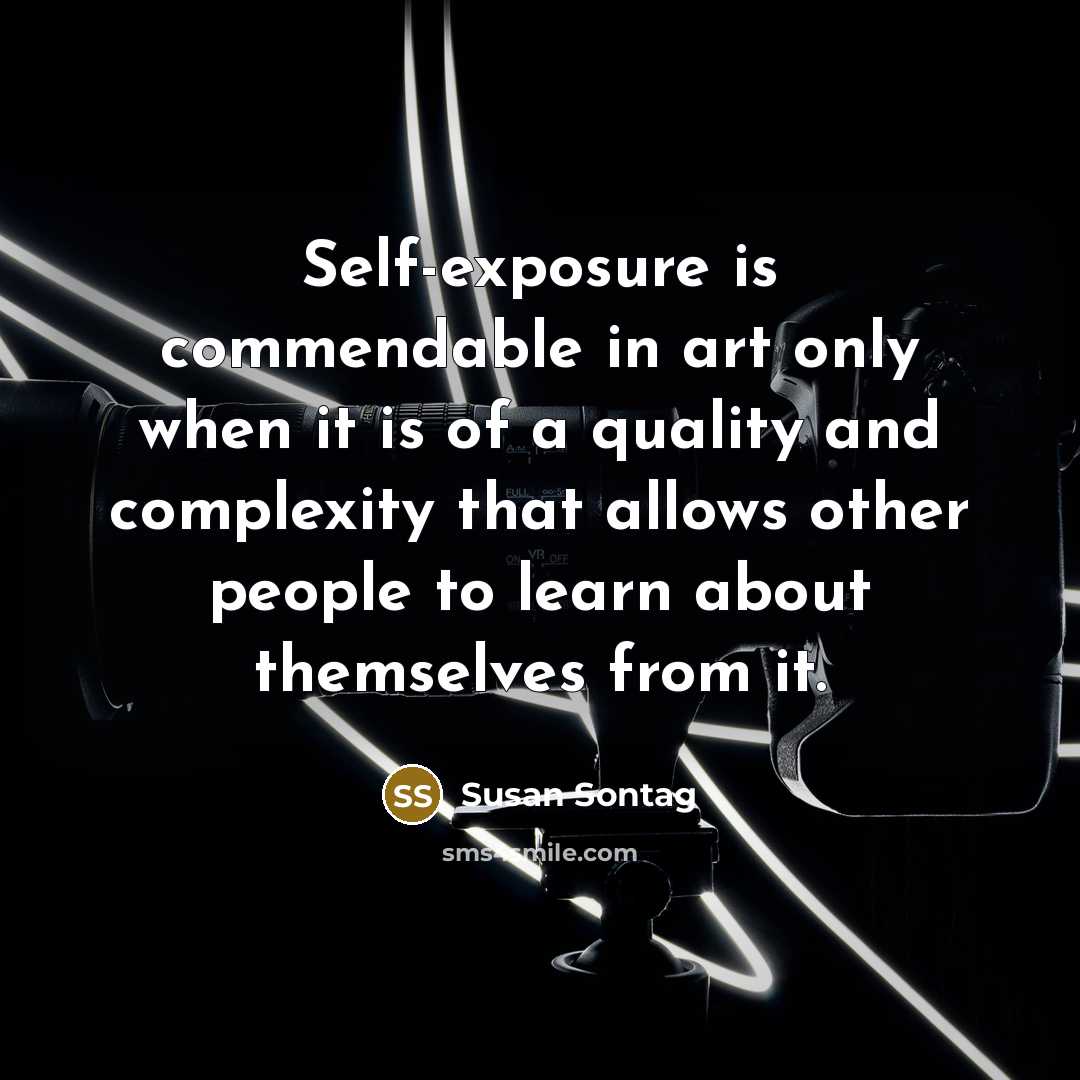 “Self-exposure is commendable in art only when it is of a quality and complexity that allows other people to learn about themselves from it.” quote by Susan Sontag