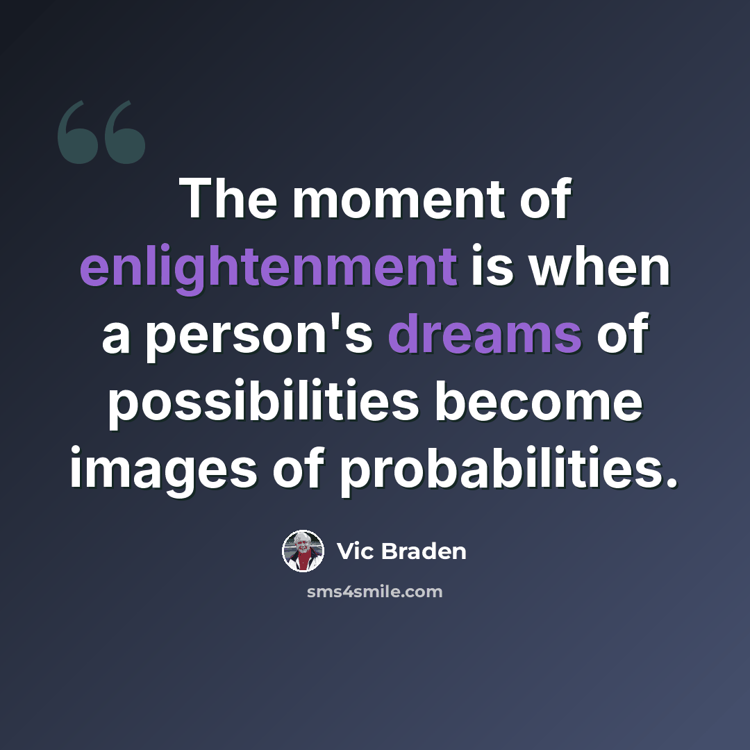 “The moment of enlightenment is when a person's dreams of possibilities become images of probabilities.” quote by Vic Braden