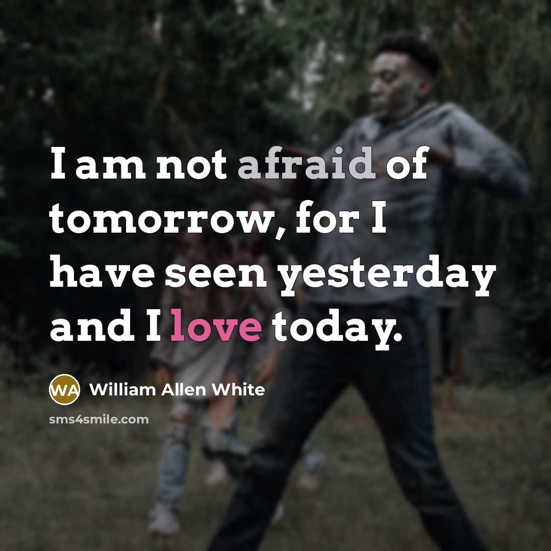 “I am not afraid of tomorrow, for I have seen yesterday and I love today.” quote by William Allen White
