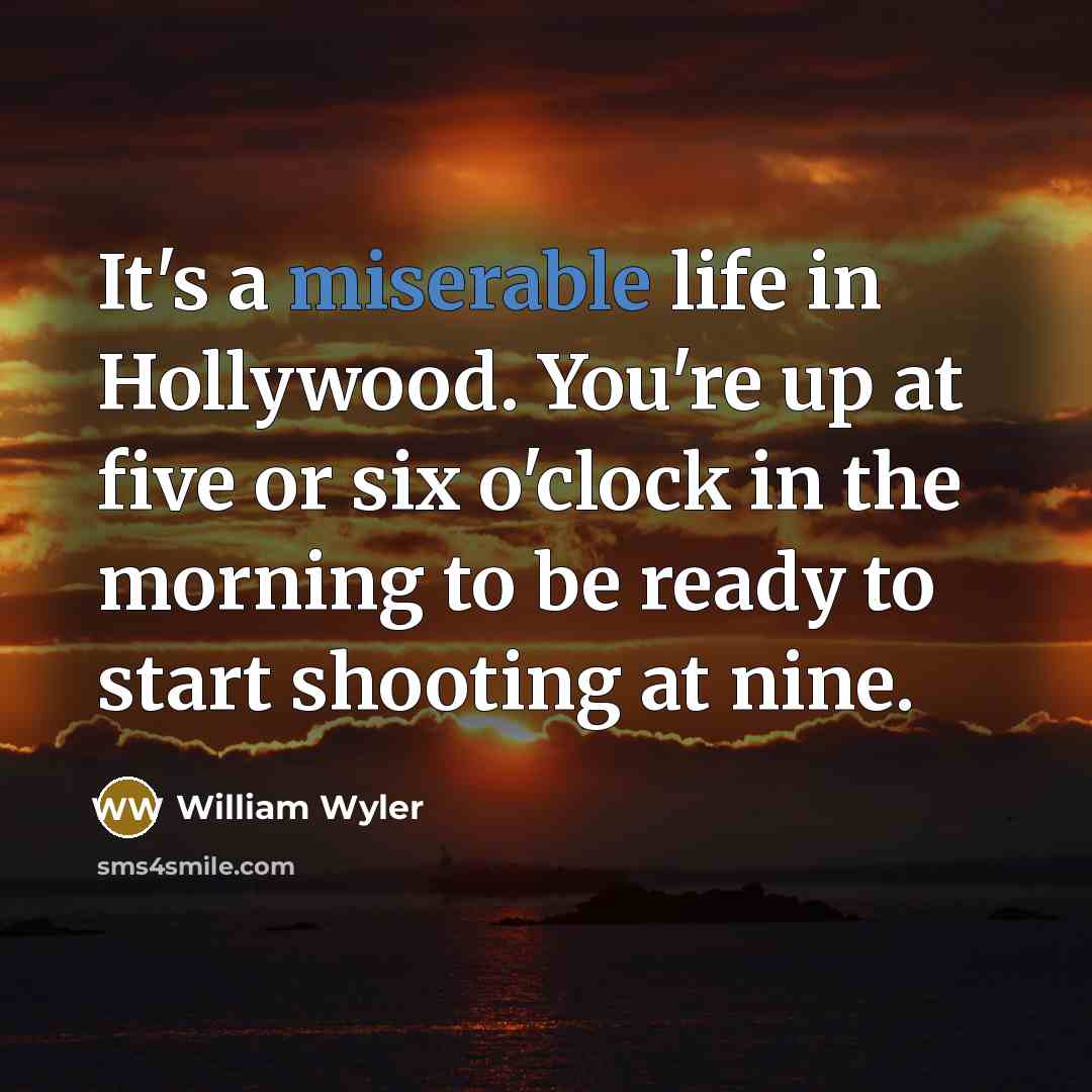 “It's a miserable life in Hollywood. You're up at five or six o'clock in the morning to be ready to start shooting at nine.” quote by William Wyler