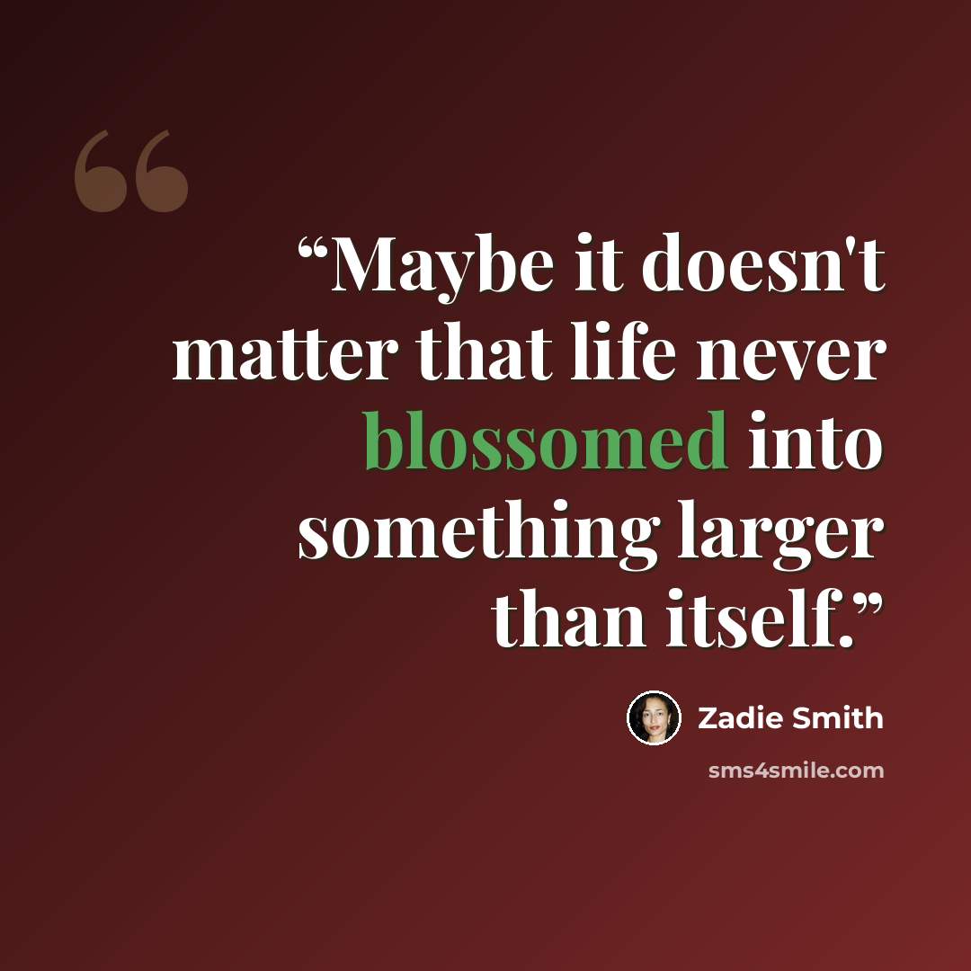 “Maybe it doesn't matter that life never blossomed into something larger than itself.” quote by Zadie Smith
