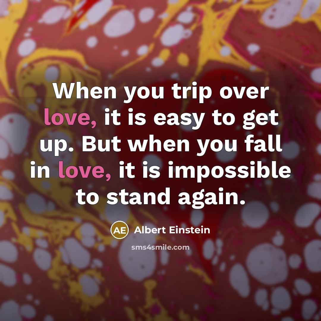 “When you trip over love, it is easy to get up. But when you fall in love, it is impossible to stand again.” quote by Albert Einstein