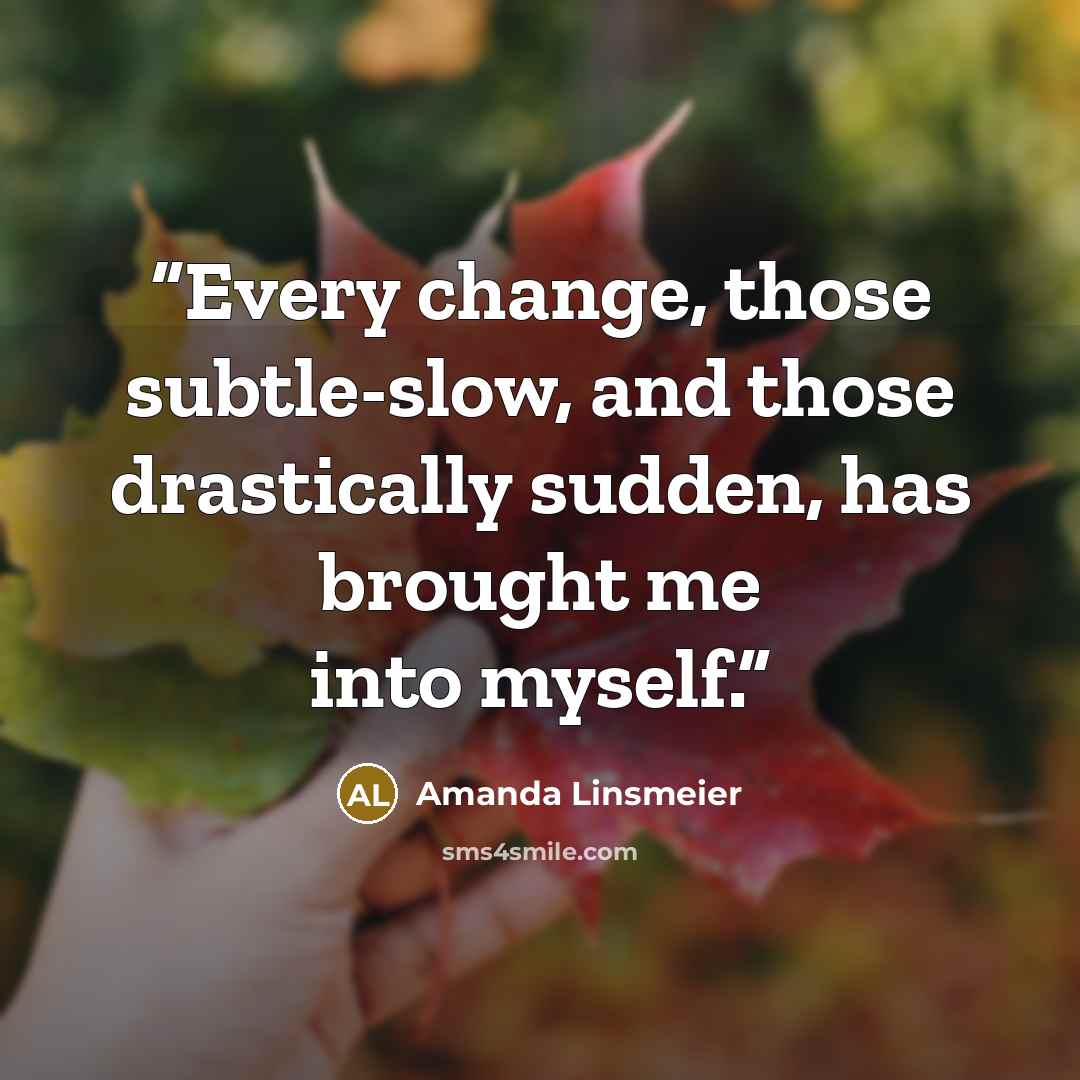“Every change, those subtle-slow, and those drastically sudden, has brought me into myself.” quote by Amanda Linsmeier