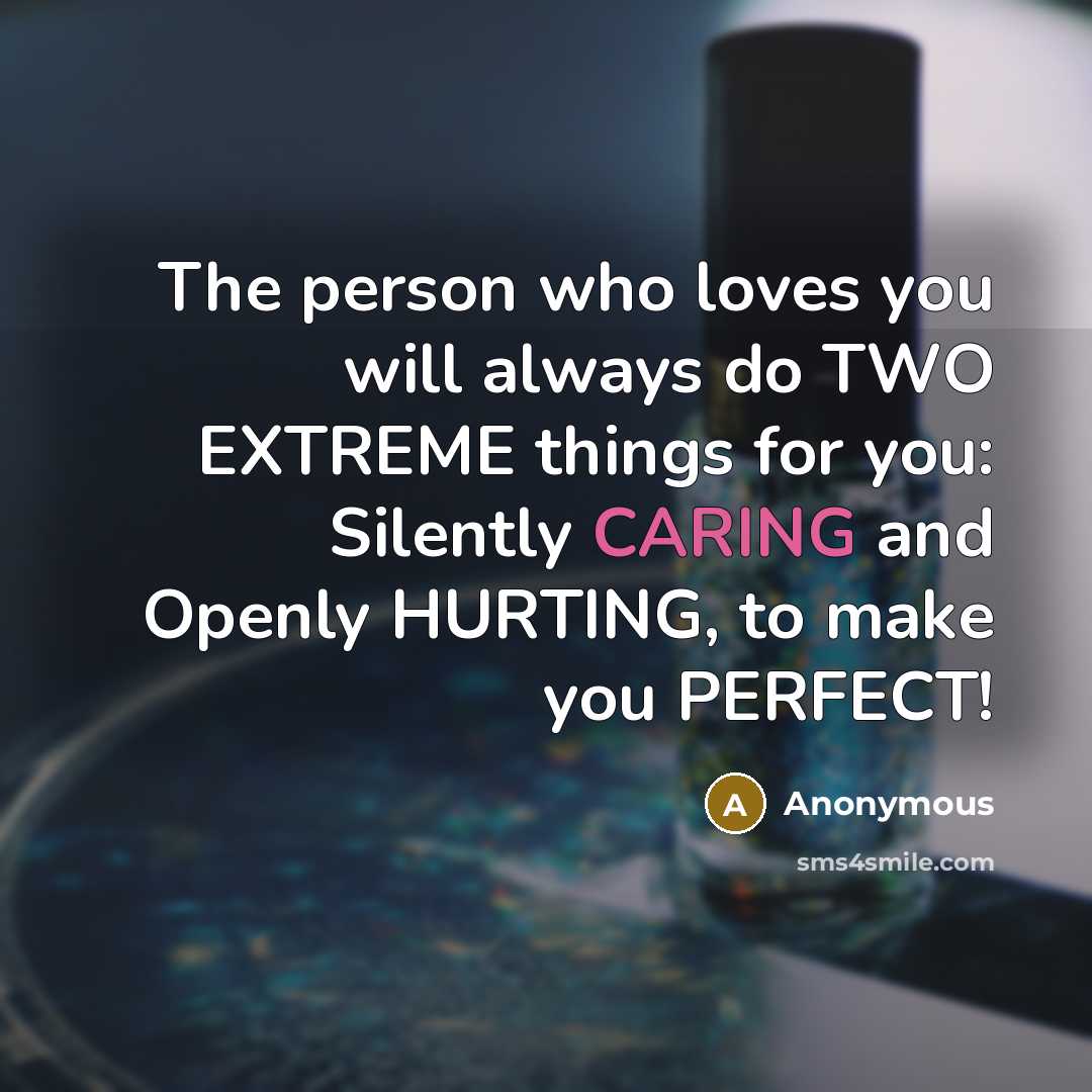 “The person who loves you will always do TWO EXTREME things for you: Silently CARING and Openly HURTING, to make you PERFECT!” quote by Anonymous