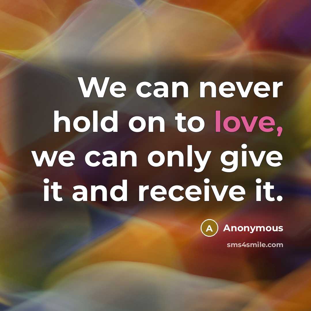 “We can never hold on to love, we can only give it and receive it.” quote by Anonymous