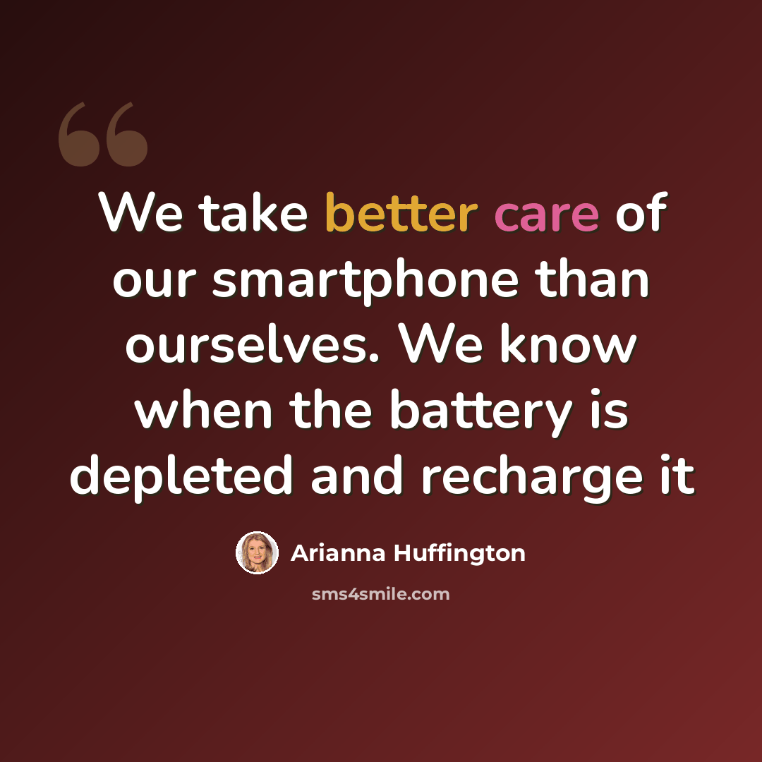 “We take better care of our smartphone than ourselves. We know when the battery is depleted and recharge it” quote by Arianna Huffington