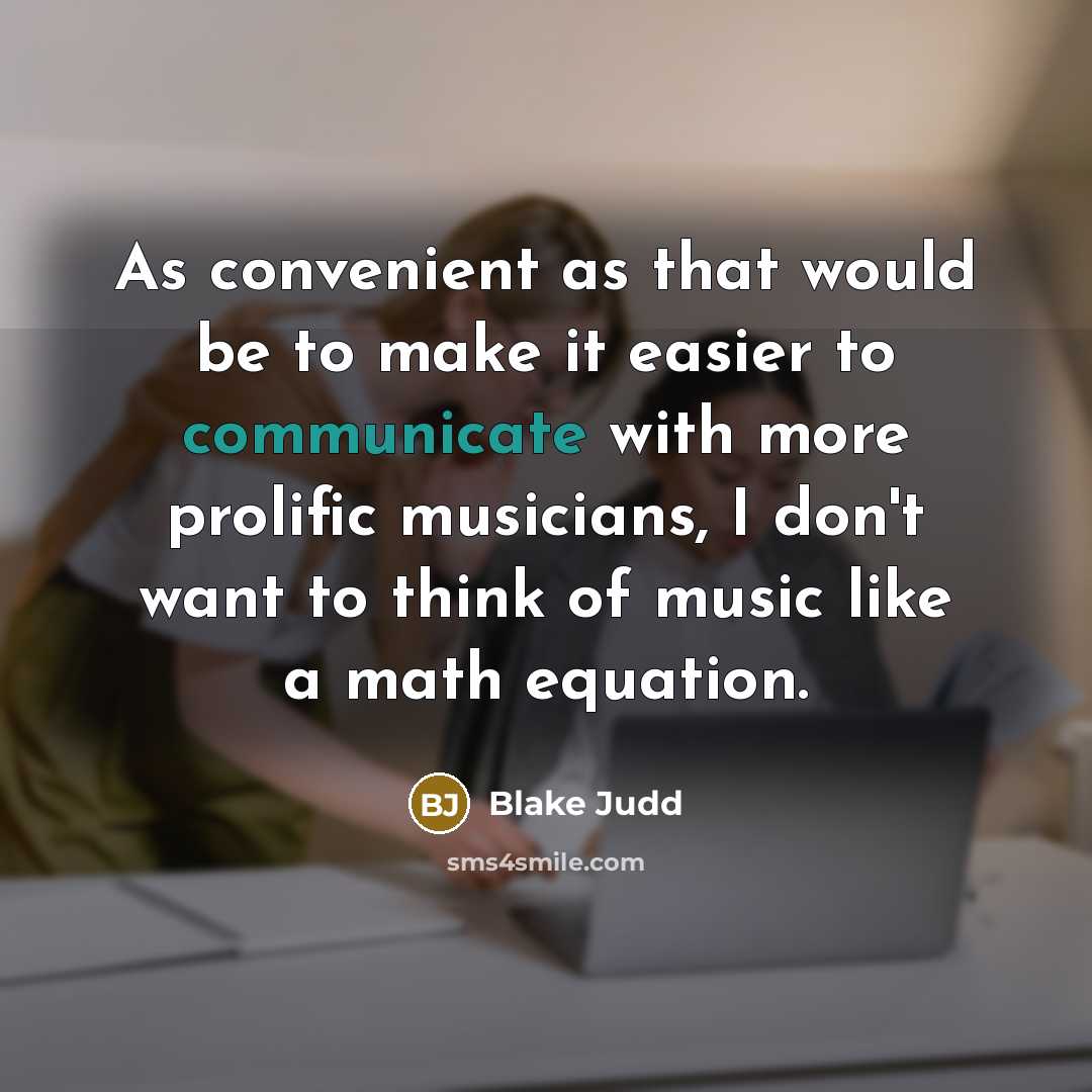 “As convenient as that would be to make it easier to communicate with more prolific musicians, I don't want to think of music like a math equation.” quote by Blake Judd