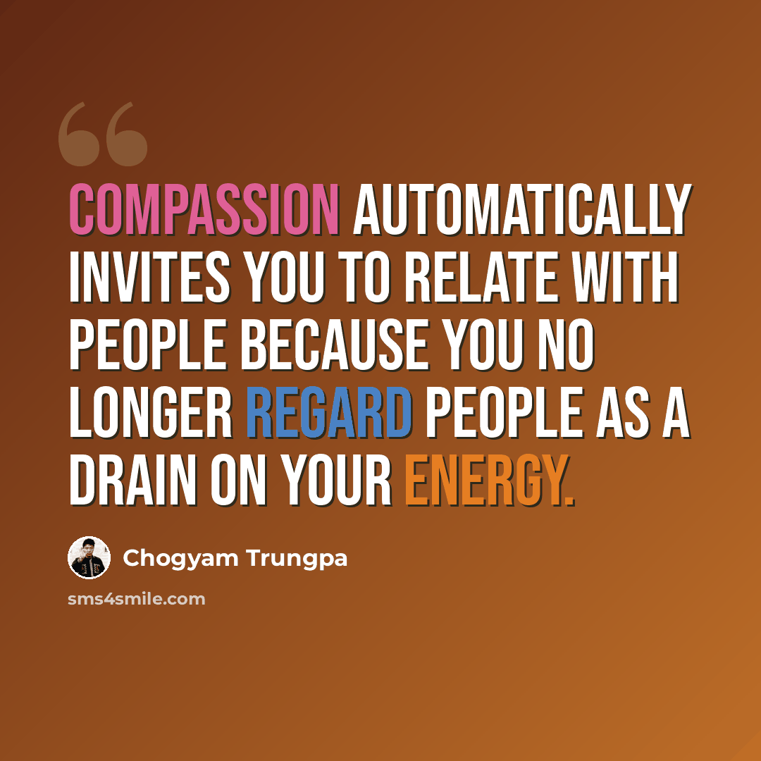 “Compassion automatically invites you to relate with people because you no longer regard people as a drain on your energy.” quote by Chogyam Trungpa
