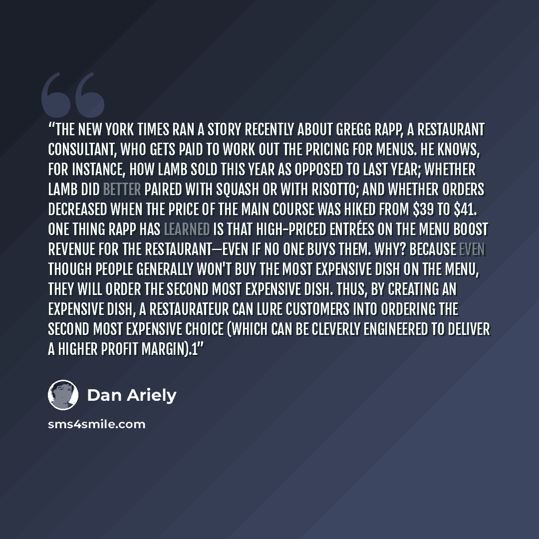 “The New York Times ran a story recently about Gregg Rapp, a restaurant consultant, who gets paid to work out the pricing for menus. He knows, for instance, how lamb sold this year as opposed to last year; whether lamb did better paired with squash or with risotto; and whether orders decreased when…” quote by Dan Ariely