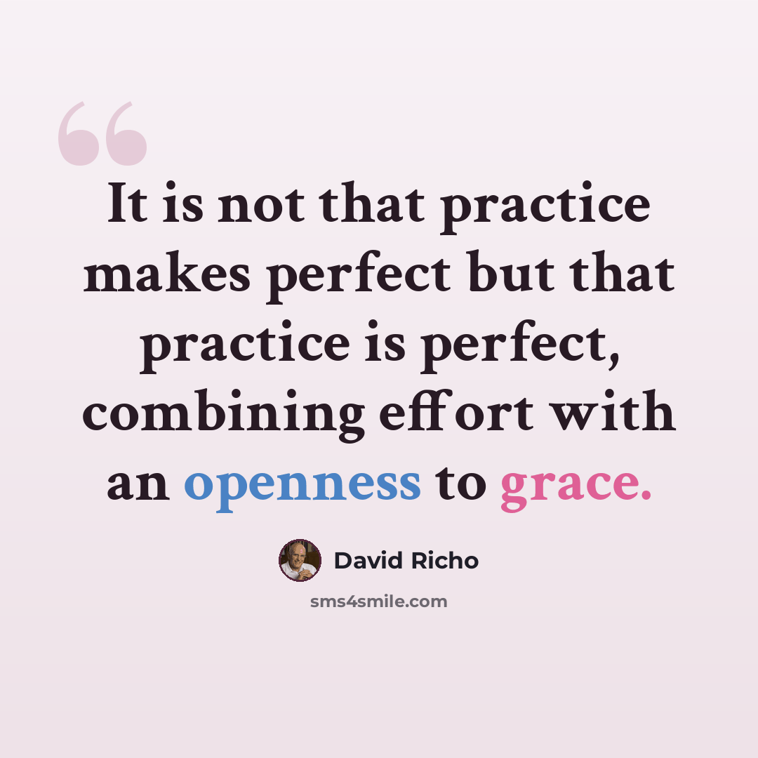 “It is not that practice makes perfect but that practice is perfect, combining effort with an openness to grace.” quote by David Richo