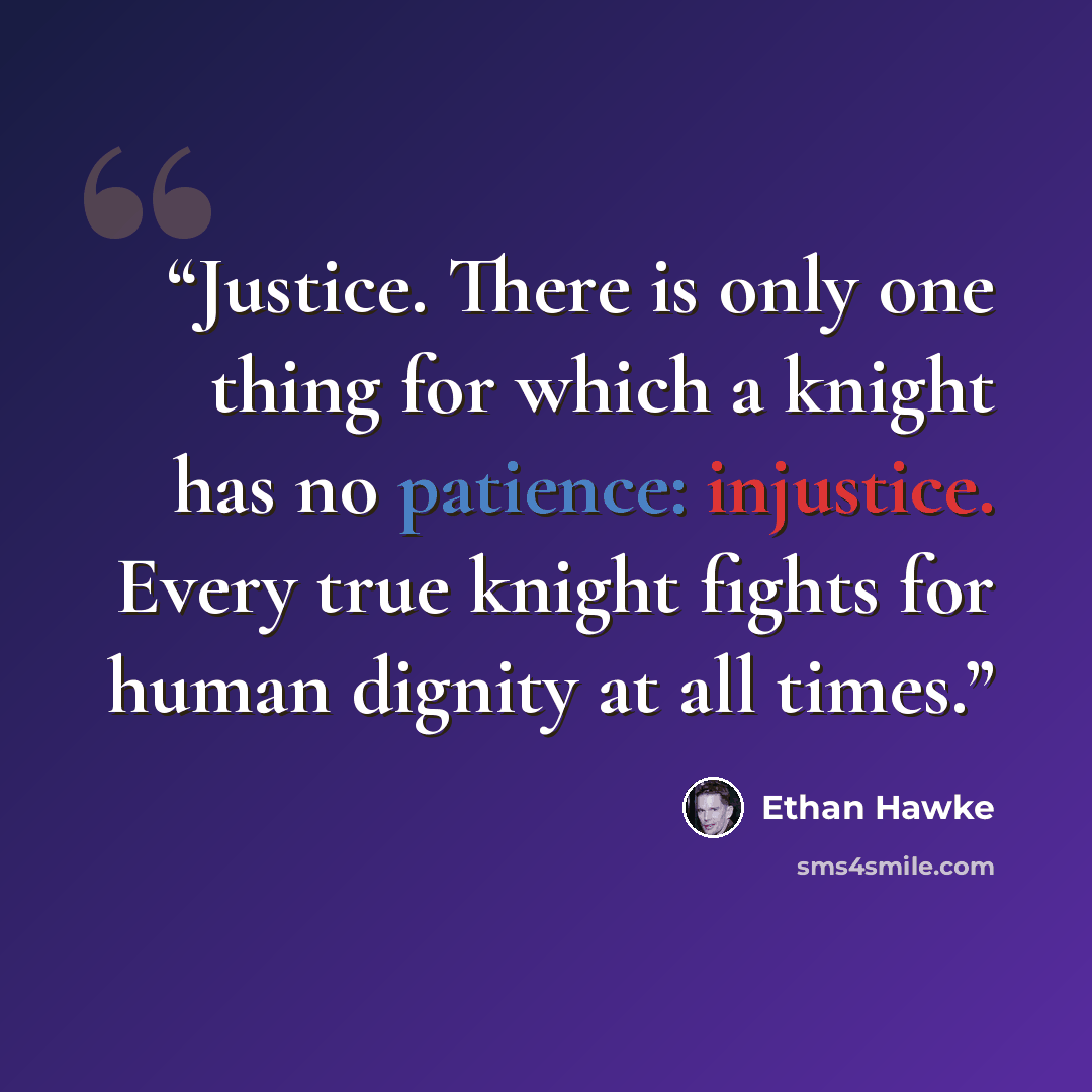 “Justice. There is only one thing for which a knight has no patience: injustice. Every true knight fights for human dignity at all times.” quote by Ethan Hawke