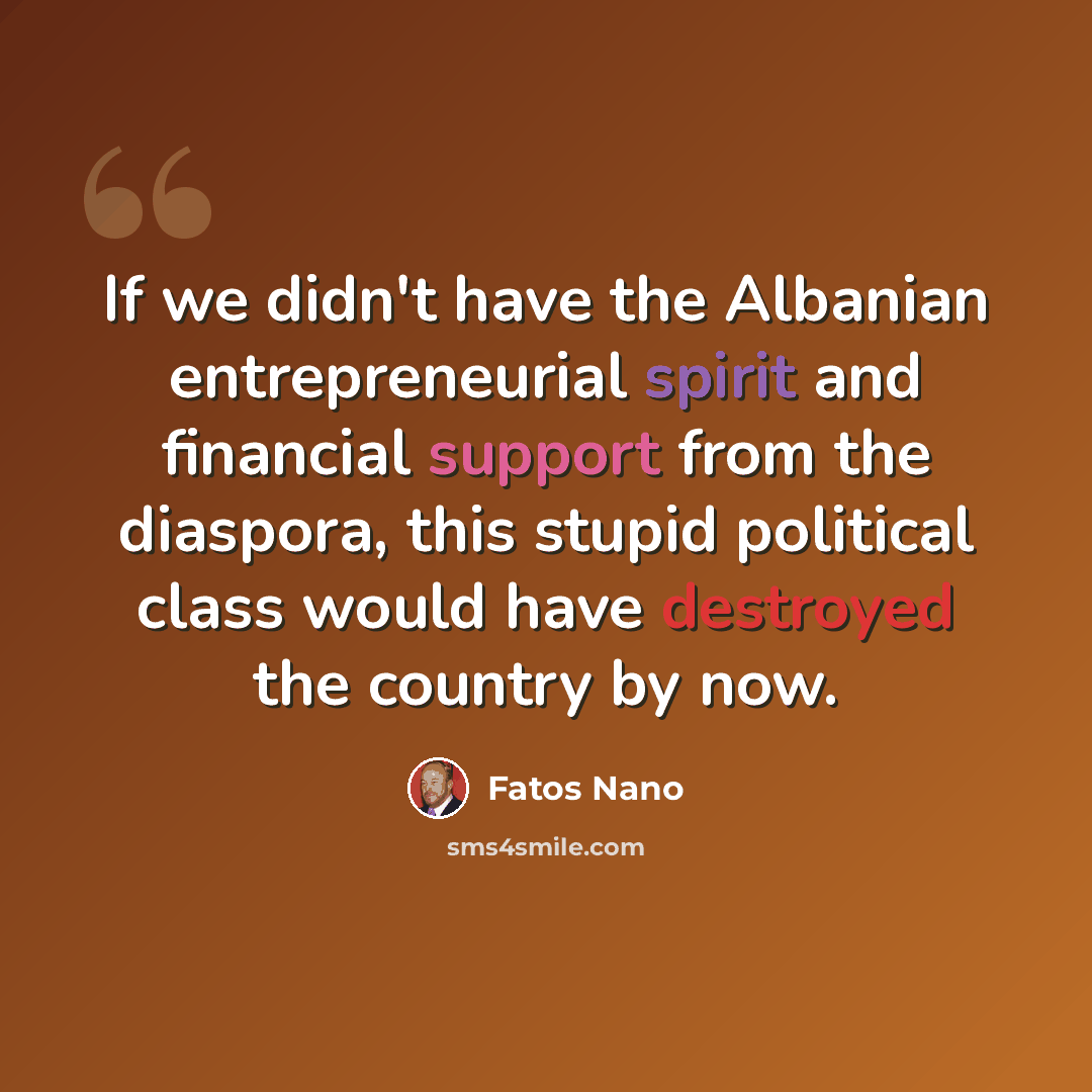 “If we didn't have the Albanian entrepreneurial spirit and financial support from the diaspora, this stupid political class would have destroyed the country by now.” quote by Fatos Nano