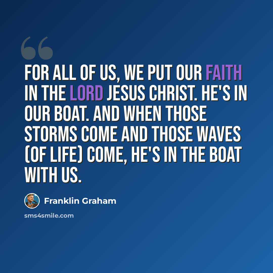 “For all of us, we put our faith in the Lord Jesus Christ. He's in our boat. And when those storms come and those waves (of life) come, He's in the boat with us.” quote by Franklin Graham