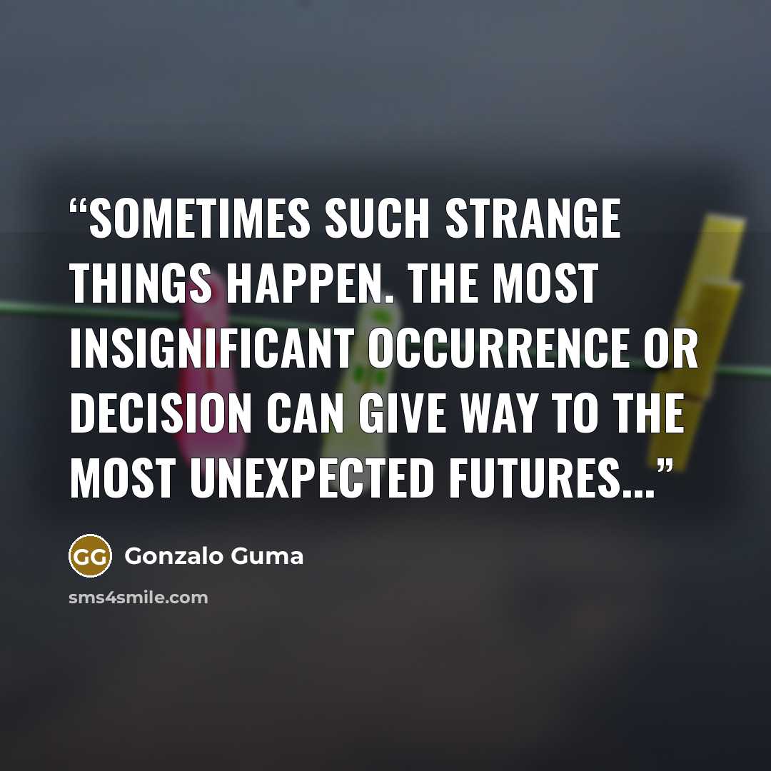 “Sometimes such strange things happen. The most insignificant occurrence or decision can give way to the most unexpected futures...” quote by Gonzalo Guma