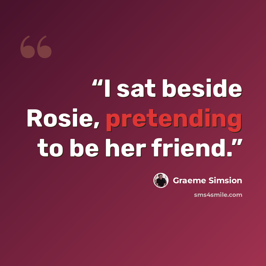 “I sat beside Rosie, pretending to be her friend.” quote by Graeme Simsion
