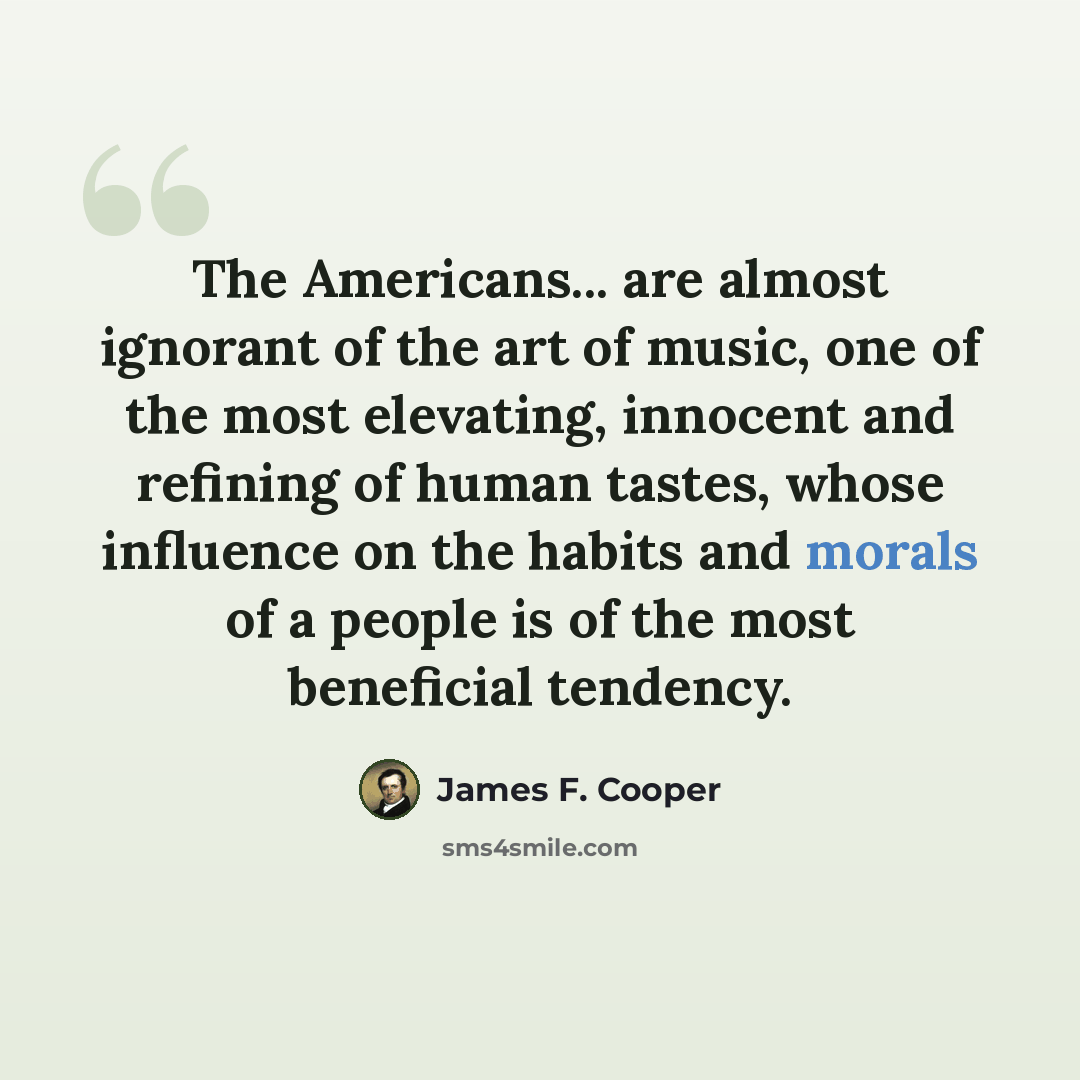 “The Americans... are almost ignorant of the art of music, one of the most elevating, innocent and refining of human tastes, whose influence on the habits and morals of a people is of the most beneficial tendency.” quote by James F. Cooper