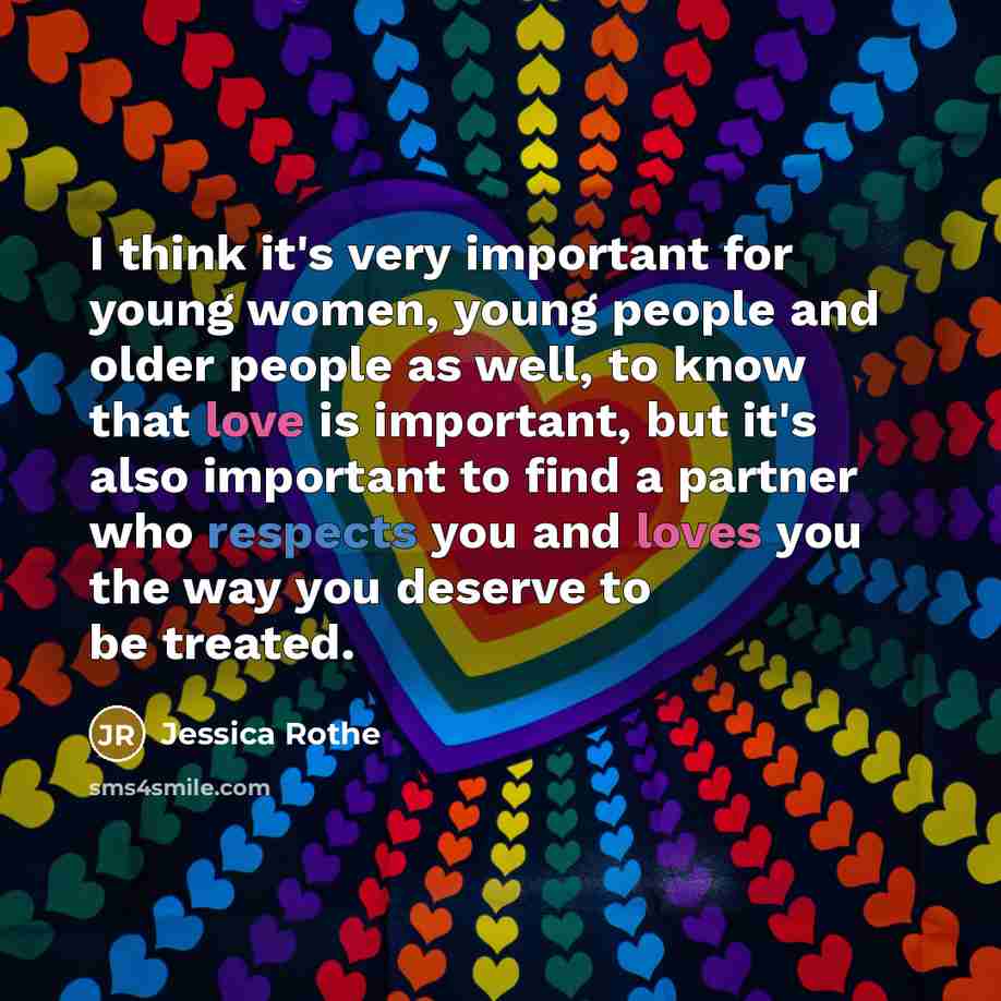 “I think it's very important for young women, young people and older people as well, to know that love is important, but it's also important to find a partner who respects you and loves you the way you deserve to be treated.” quote by Jessica Rothe