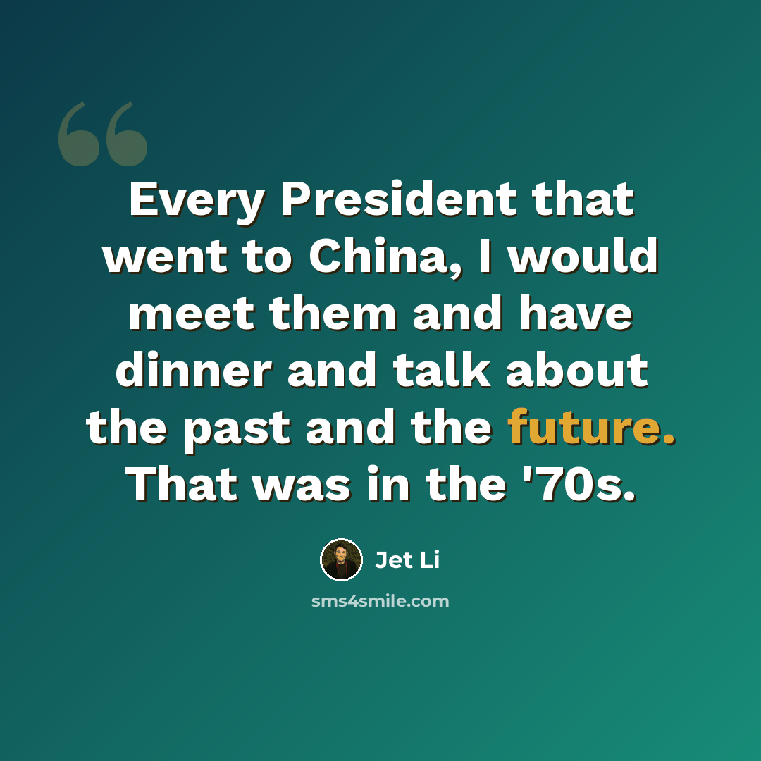“Every President that went to China, I would meet them and have dinner and talk about the past and the future. That was in the '70s.” quote by Jet Li