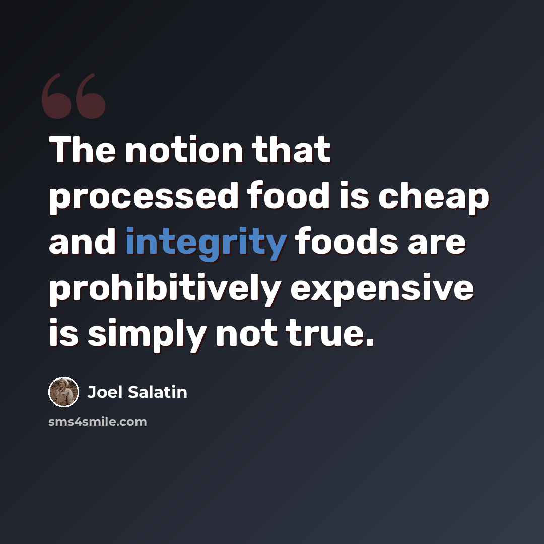 “The notion that processed food is cheap and integrity foods are prohibitively expensive is simply not true.” quote by Joel Salatin